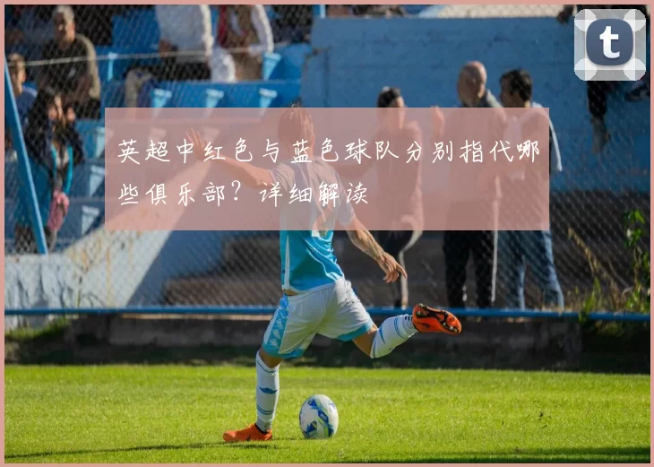 英超中红色与蓝色球队分别指代哪些俱乐部?详细解读