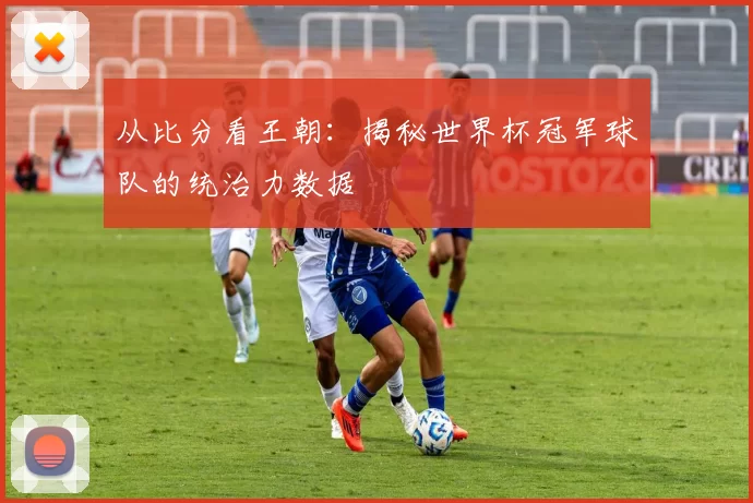 从比分看王朝：揭秘世界杯冠军球队的统治力数据