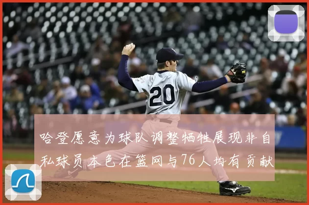 哈登愿意为球队调整牺牲展现非自私球员本色在篮网与76人均有贡献