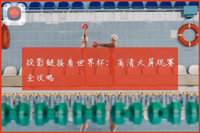 投影链接看世界杯:高清大屏观赛全攻略