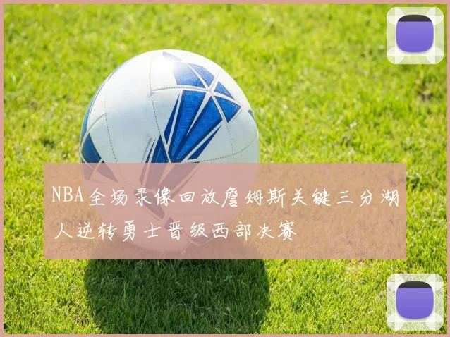 NBA全场录像回放詹姆斯关键三分湖人逆转勇士晋级西部决赛