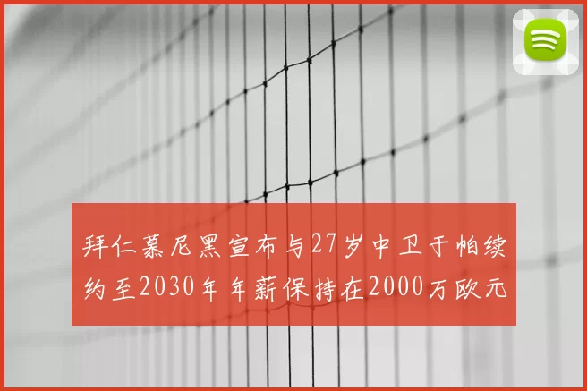 拜仁慕尼黑宣布与27岁中卫于帕续约至2030年年薪保持在2000万欧元不变