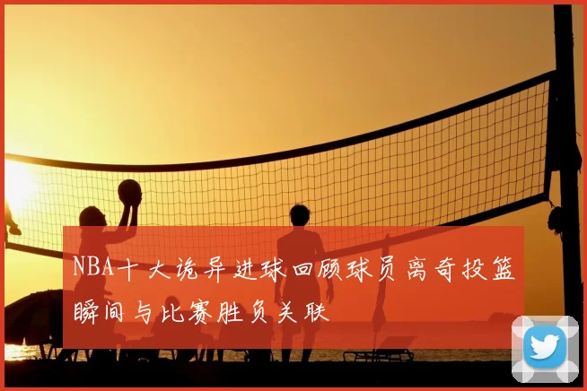NBA十大诡异进球回顾球员离奇投篮瞬间与比赛胜负关联