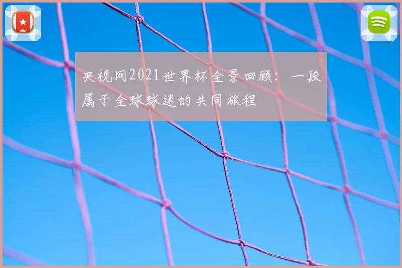 央视网2021世界杯全景回顾:一段属于全球球迷的共同旅程