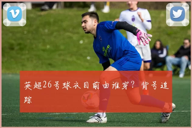 英超26号球衣目前由谁穿？背号追踪