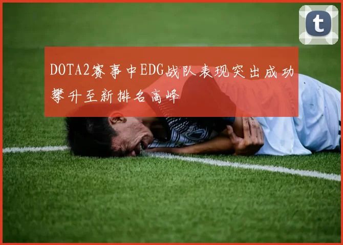 DOTA2赛事中EDG战队表现突出成功攀升至新排名高峰