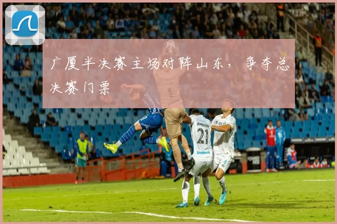 广厦半决赛主场对阵山东，争夺总决赛门票