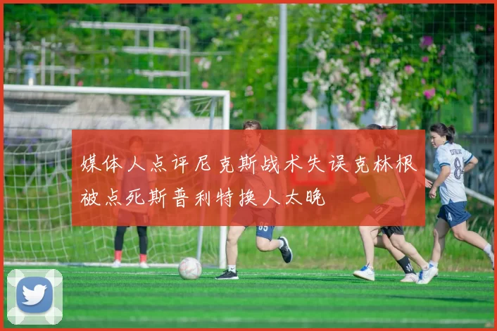 媒体人点评尼克斯战术失误克林根被点死斯普利特换人太晚