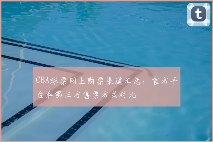 CBA球票网上购票渠道汇总，官方平台和第三方售票方式对比