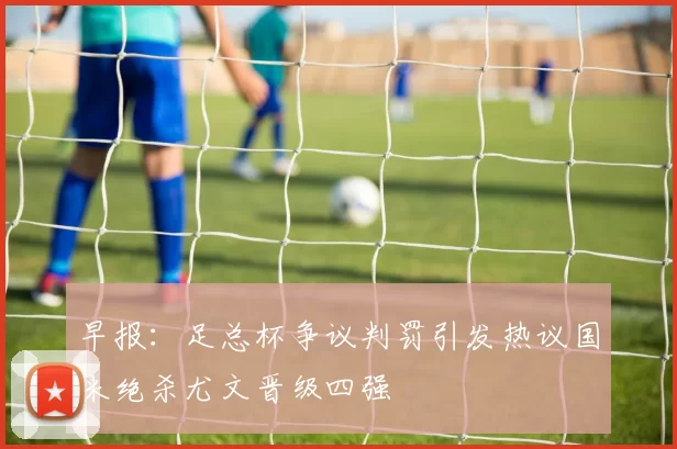 早报：足总杯争议判罚引发热议国米绝杀尤文晋级四强