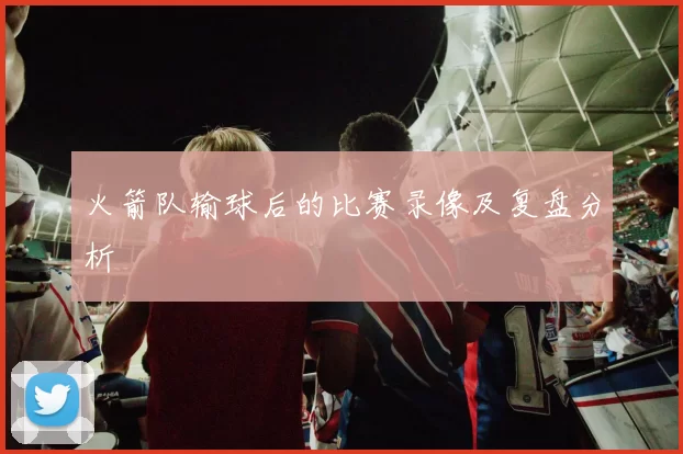 火箭队输球后的比赛录像及复盘分析