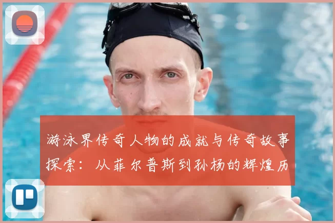 游泳界传奇人物的成就与传奇故事探索：从菲尔普斯到孙杨的辉煌历程