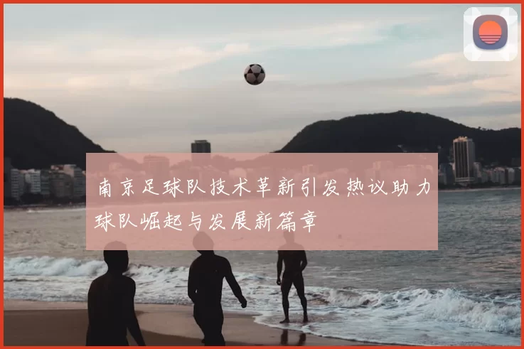 南京足球队技术革新引发热议助力球队崛起与发展新篇章
