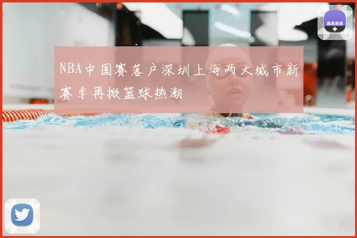 NBA中国赛落户深圳上海两大城市新赛季再掀篮球热潮