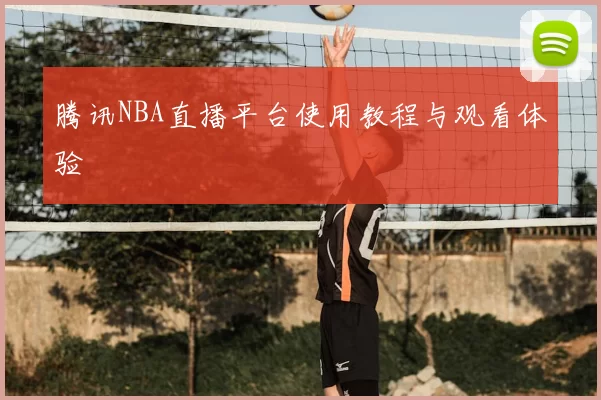 腾讯NBA直播平台使用教程与观看体验
