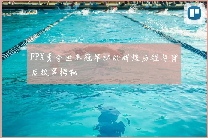 FPX勇夺世界冠军杯的辉煌历程与背后故事揭秘