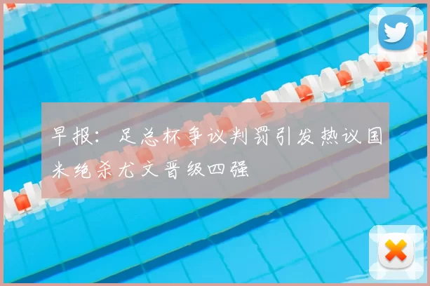早报：足总杯争议判罚引发热议国米绝杀尤文晋级四强