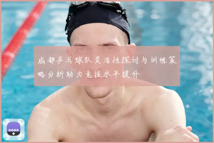 成都乒乓球队灵活性探讨与训练策略分析助力竞技水平提升