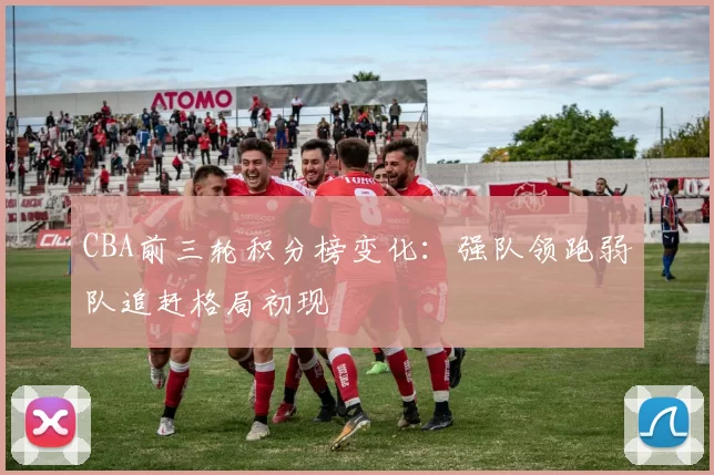 CBA前三轮积分榜变化：强队领跑弱队追赶格局初现