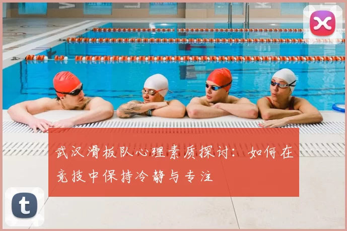 武汉滑板队心理素质探讨:如何在竞技中保持冷静与专注