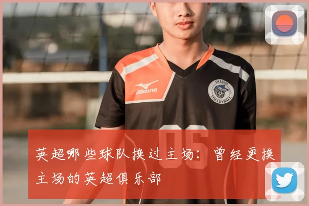 英超哪些球队换过主场：曾经更换主场的英超俱乐部