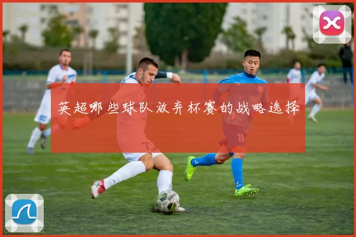 英超哪些球队放弃杯赛的战略选择