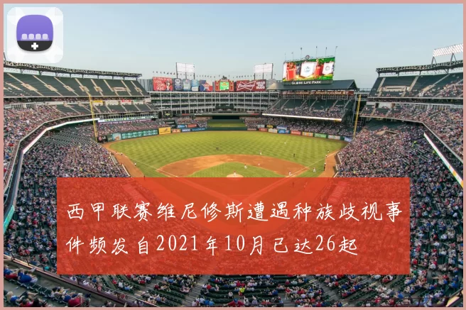 西甲联赛维尼修斯遭遇种族歧视事件频发自2021年10月已达26起