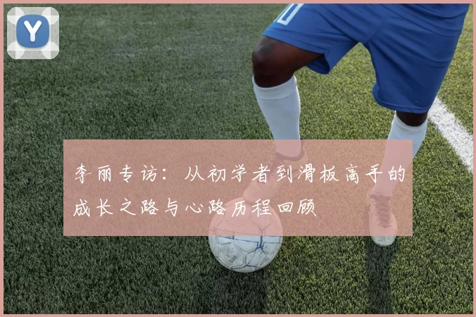 李丽专访：从初学者到滑板高手的成长之路与心路历程回顾