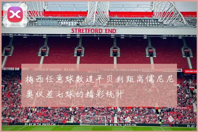 梅西任意球数追平贝利距离儒尼尼奥仅差七球的精彩统计