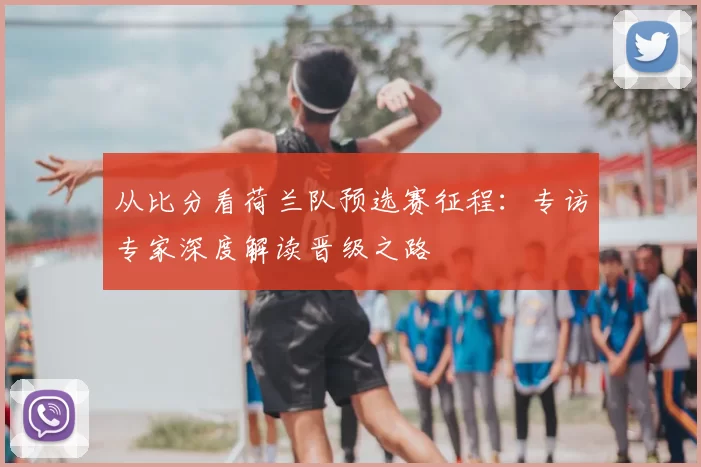 从比分看荷兰队预选赛征程:专访专家深度解读晋级之路