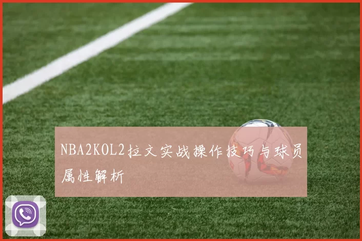 NBA2KOL2拉文实战操作技巧与球员属性解析