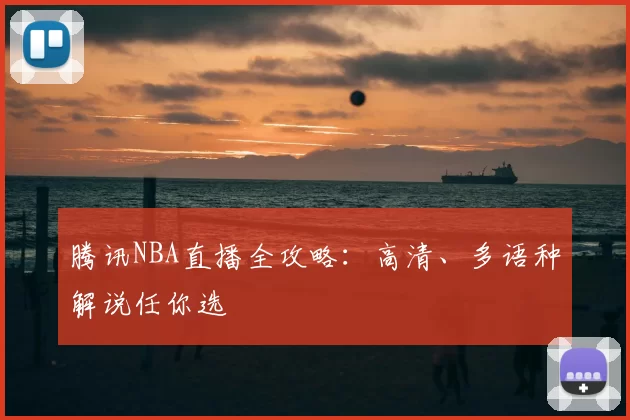 腾讯NBA直播全攻略：高清、多语种解说任你选
