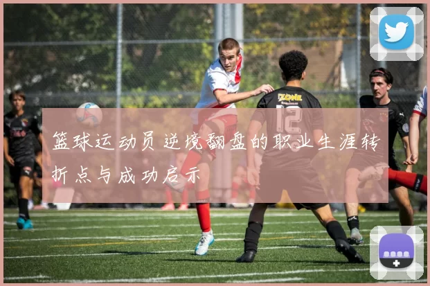 篮球运动员逆境翻盘的职业生涯转折点与成功启示