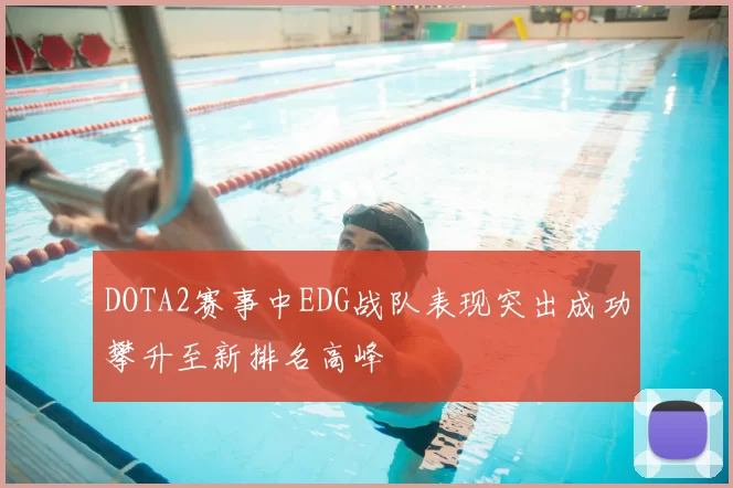 DOTA2赛事中EDG战队表现突出成功攀升至新排名高峰