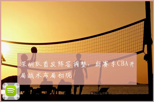 深圳队首发阵容调整，新赛季CBA开局战术布局初现