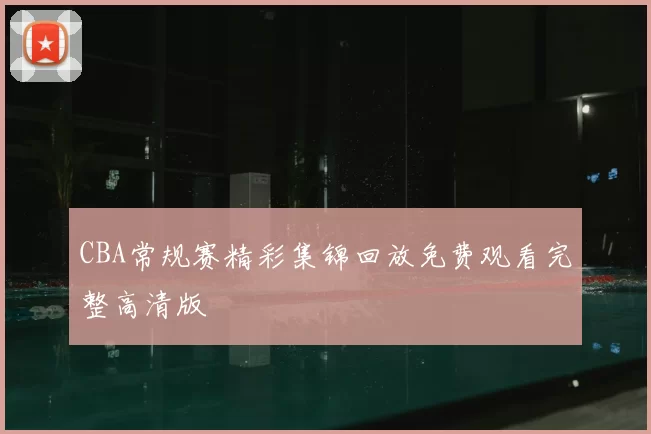 CBA常规赛精彩集锦回放免费观看完整高清版