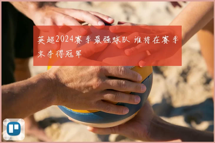 英超2024赛季最强球队 谁将在赛季末夺得冠军