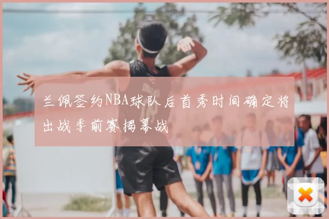 兰佩签约NBA球队后首秀时间确定将出战季前赛揭幕战