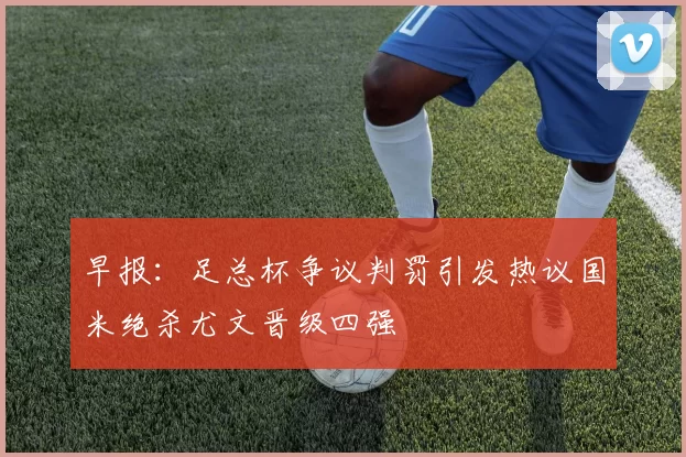 早报:足总杯争议判罚引发热议国米绝杀尤文晋级四强