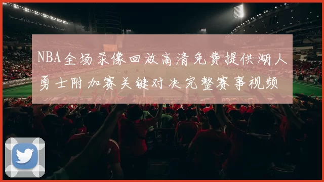 NBA全场录像回放高清免费提供湖人勇士附加赛关键对决完整赛事视频