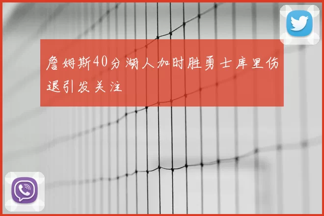 詹姆斯40分湖人加时胜勇士库里伤退引发关注