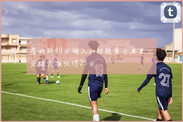 詹姆斯40分湖人加时胜勇士库里三分球失准仅得25分