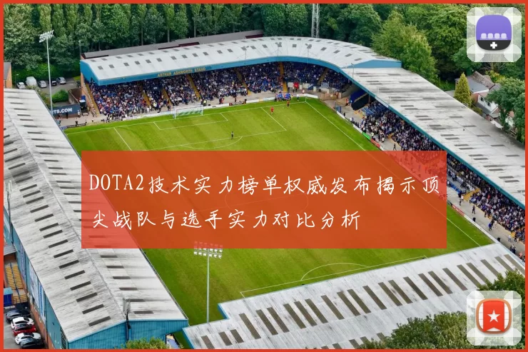 DOTA2技术实力榜单权威发布揭示顶尖战队与选手实力对比分析