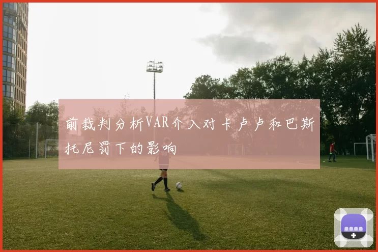 前裁判分析VAR介入对卡卢卢和巴斯托尼罚下的影响