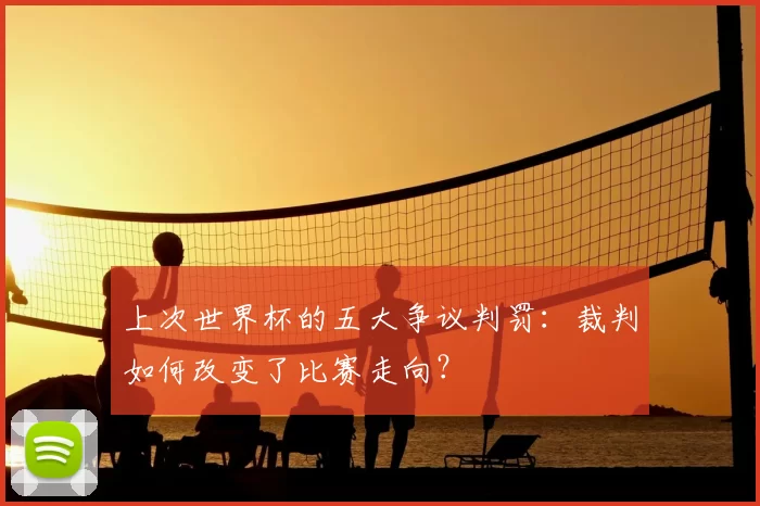 上次世界杯的五大争议判罚:裁判如何改变了比赛走向?
