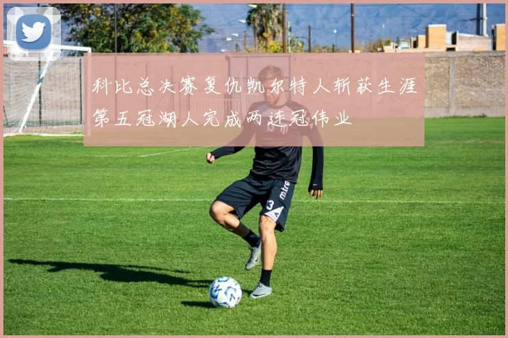 科比总决赛复仇凯尔特人斩获生涯第五冠湖人完成两连冠伟业