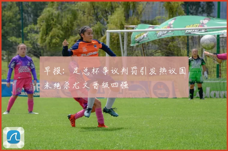 早报：足总杯争议判罚引发热议国米绝杀尤文晋级四强