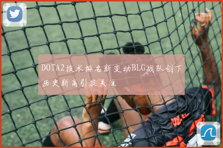 DOTA2技术排名新变动BLG战队创下历史新高引发关注