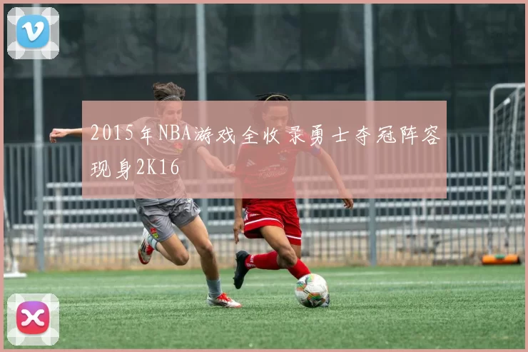 2015年NBA游戏全收录勇士夺冠阵容现身2K16