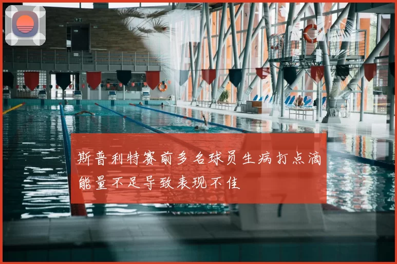 斯普利特赛前多名球员生病打点滴能量不足导致表现不佳